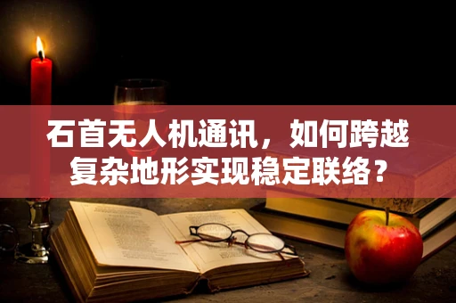 石首无人机通讯，如何跨越复杂地形实现稳定联络？