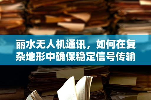 丽水无人机通讯，如何在复杂地形中确保稳定信号传输？