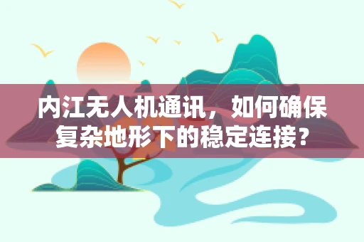 内江无人机通讯，如何确保复杂地形下的稳定连接？
