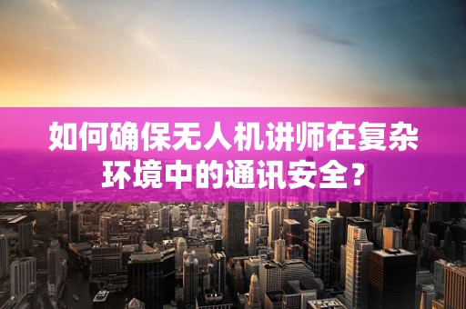 如何确保无人机讲师在复杂环境中的通讯安全？