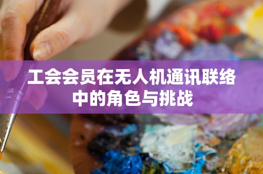 工会会员在无人机通讯联络中的角色与挑战