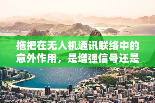 拖把在无人机通讯联络中的意外作用，是增强信号还是制造障碍？