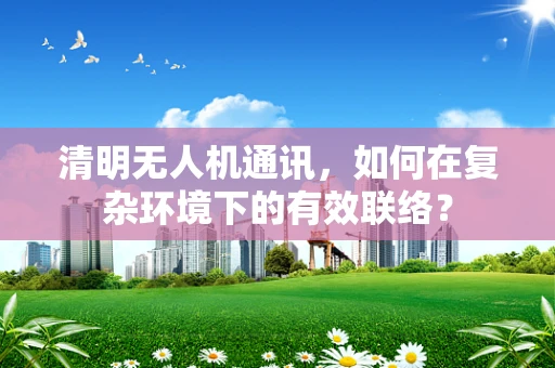 清明无人机通讯，如何在复杂环境下的有效联络？