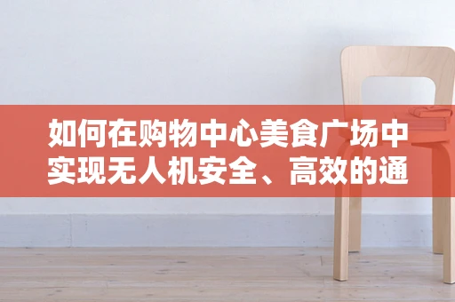 如何在购物中心美食广场中实现无人机安全、高效的通讯联络？