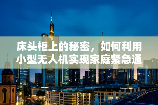 床头柜上的秘密，如何利用小型无人机实现家庭紧急通讯联络？