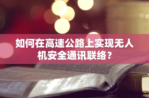 如何在高速公路上实现无人机安全通讯联络？