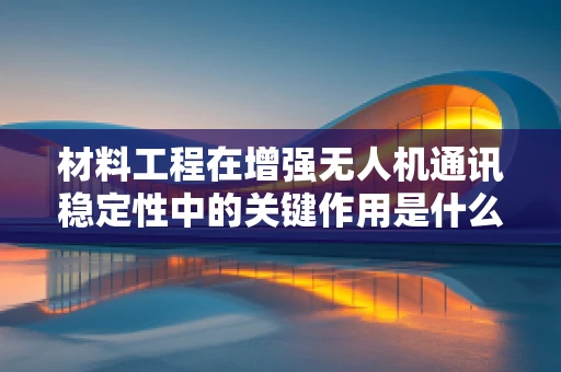 材料工程在增强无人机通讯稳定性中的关键作用是什么？