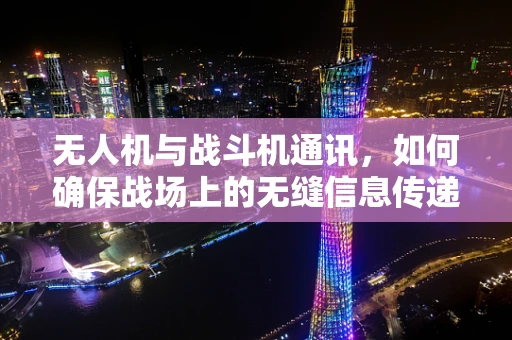 无人机与战斗机通讯，如何确保战场上的无缝信息传递？