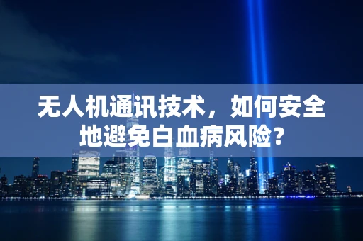 无人机通讯技术，如何安全地避免白血病风险？