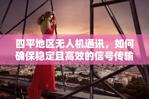 四平地区无人机通讯，如何确保稳定且高效的信号传输？