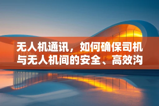 无人机通讯，如何确保司机与无人机间的安全、高效沟通？