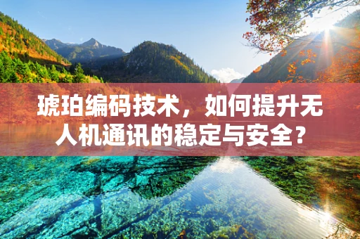 琥珀编码技术，如何提升无人机通讯的稳定与安全？