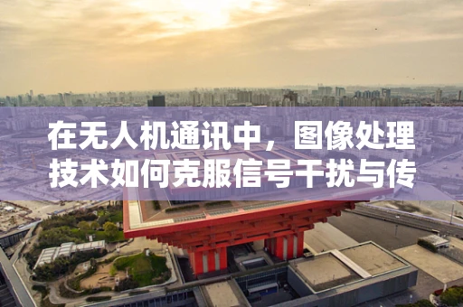在无人机通讯中，图像处理技术如何克服信号干扰与传输瓶颈？