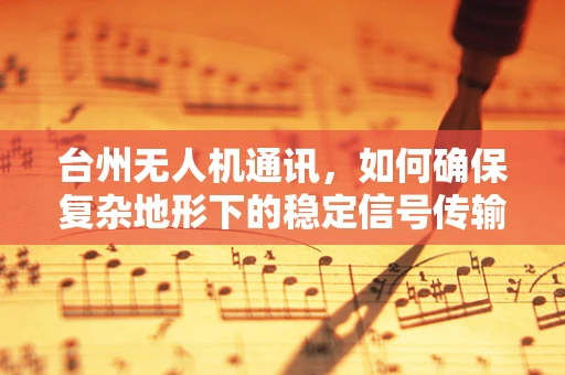 台州无人机通讯，如何确保复杂地形下的稳定信号传输？