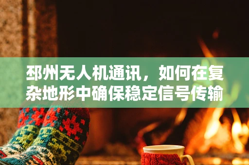 邳州无人机通讯，如何在复杂地形中确保稳定信号传输？