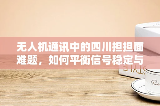 无人机通讯中的四川担担面难题，如何平衡信号稳定与复杂地形挑战？