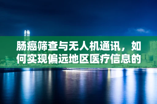 肠癌筛查与无人机通讯，如何实现偏远地区医疗信息的高效传递？