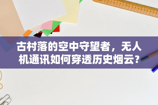 古村落的空中守望者，无人机通讯如何穿透历史烟云？