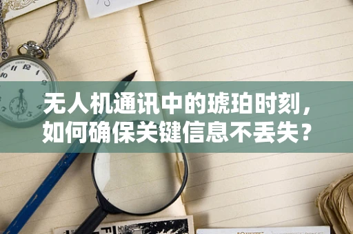 无人机通讯中的琥珀时刻，如何确保关键信息不丢失？