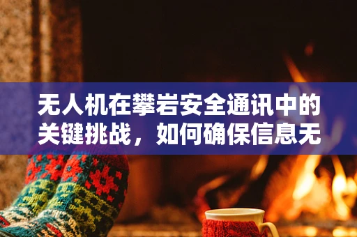 无人机在攀岩安全通讯中的关键挑战，如何确保信息无损传输？