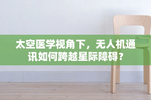 太空医学视角下，无人机通讯如何跨越星际障碍？