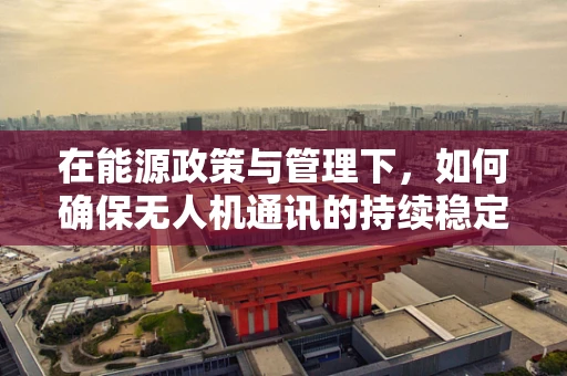 在能源政策与管理下，如何确保无人机通讯的持续稳定？