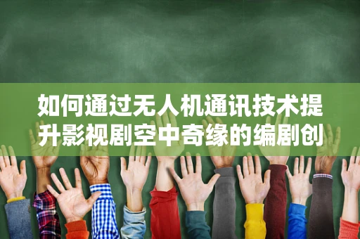 如何通过无人机通讯技术提升影视剧空中奇缘的编剧创意？