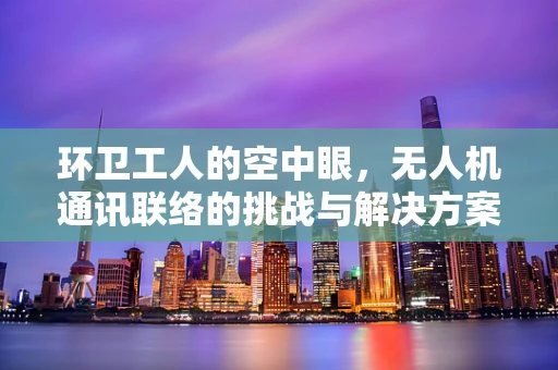 环卫工人的空中眼，无人机通讯联络的挑战与解决方案