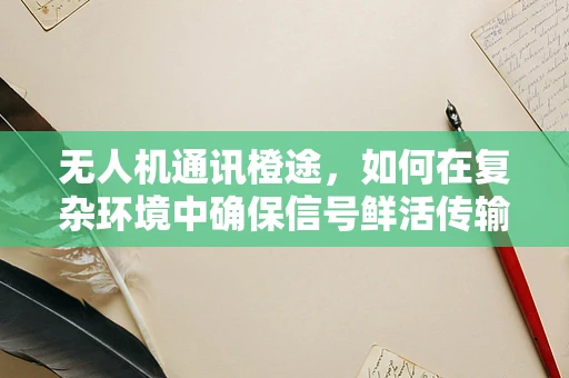 无人机通讯橙途，如何在复杂环境中确保信号鲜活传输？