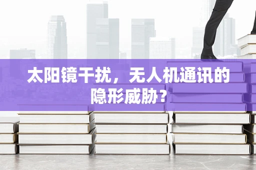 太阳镜干扰，无人机通讯的隐形威胁？