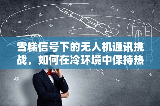 雪糕信号下的无人机通讯挑战，如何在冷环境中保持热连接？