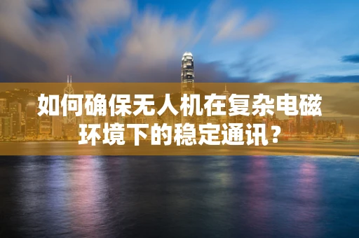 如何确保无人机在复杂电磁环境下的稳定通讯？