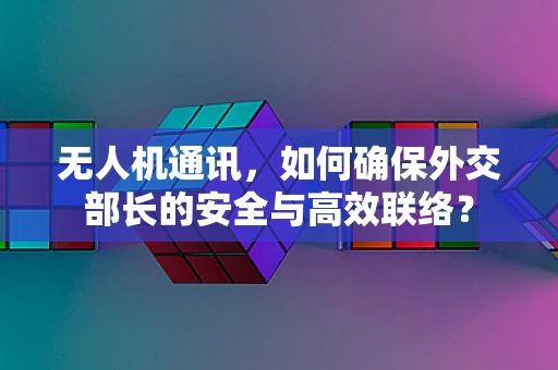 无人机通讯，如何确保外交部长的安全与高效联络？