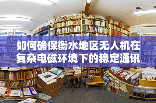 如何确保衡水地区无人机在复杂电磁环境下的稳定通讯？