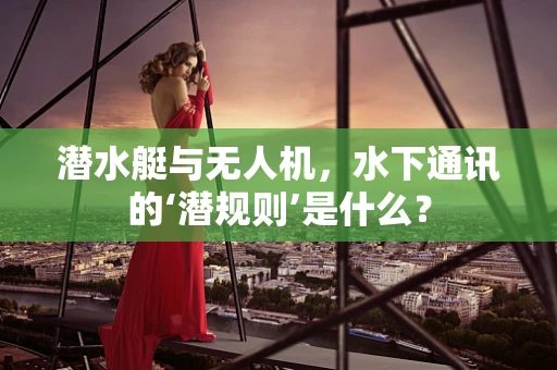 潜水艇与无人机，水下通讯的‘潜规则’是什么？