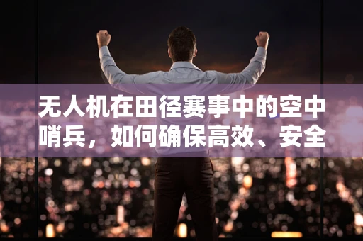 无人机在田径赛事中的空中哨兵，如何确保高效、安全的通讯联络？