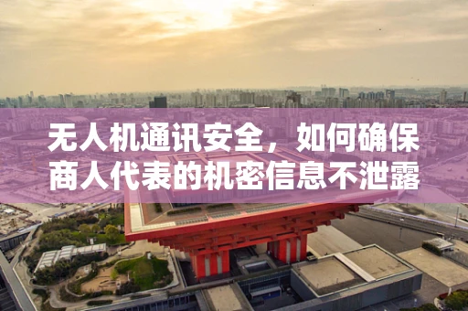 无人机通讯安全，如何确保商人代表的机密信息不泄露？