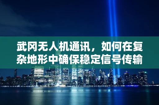 武冈无人机通讯，如何在复杂地形中确保稳定信号传输？