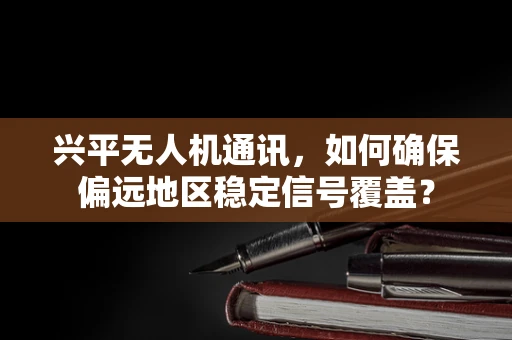 兴平无人机通讯，如何确保偏远地区稳定信号覆盖？