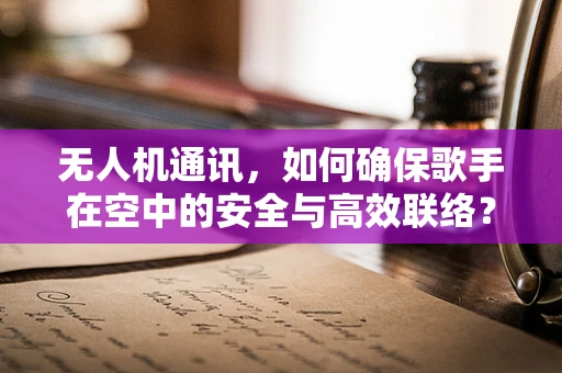 无人机通讯，如何确保歌手在空中的安全与高效联络？