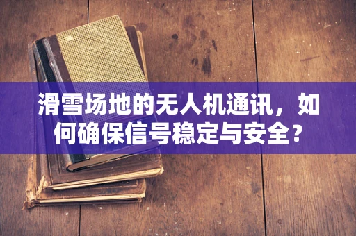 滑雪场地的无人机通讯，如何确保信号稳定与安全？