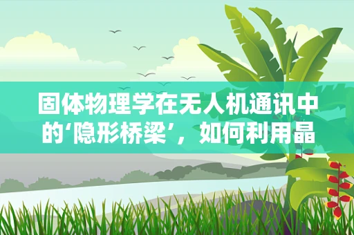 固体物理学在无人机通讯中的‘隐形桥梁’，如何利用晶格振动提升信号传输效率？