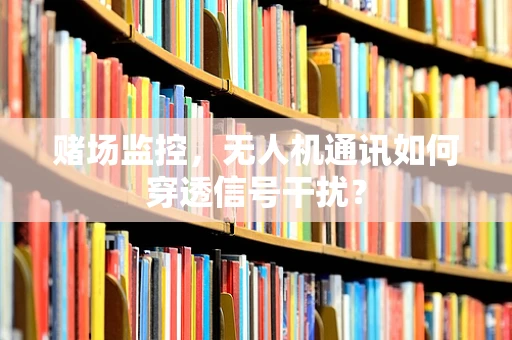 赌场监控，无人机通讯如何穿透信号干扰？