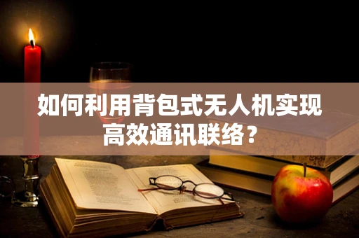 如何利用背包式无人机实现高效通讯联络？