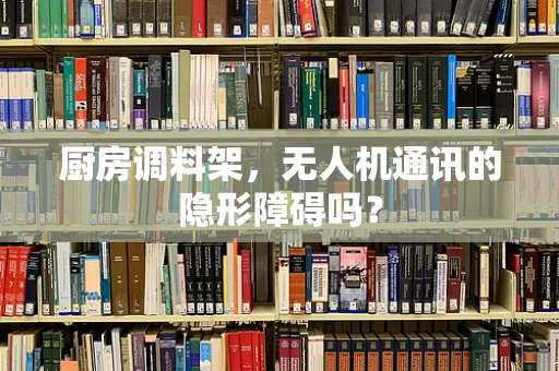 厨房调料架，无人机通讯的隐形障碍吗？