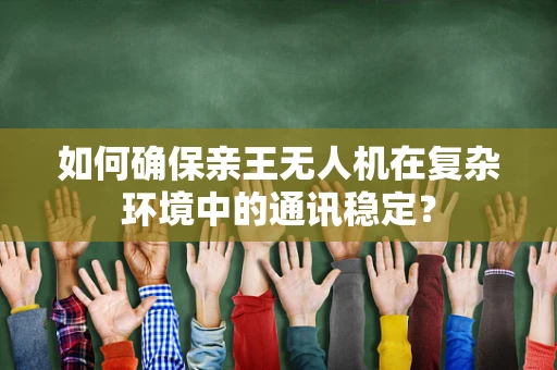 如何确保亲王无人机在复杂环境中的通讯稳定？