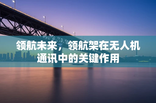 领航未来，领航架在无人机通讯中的关键作用