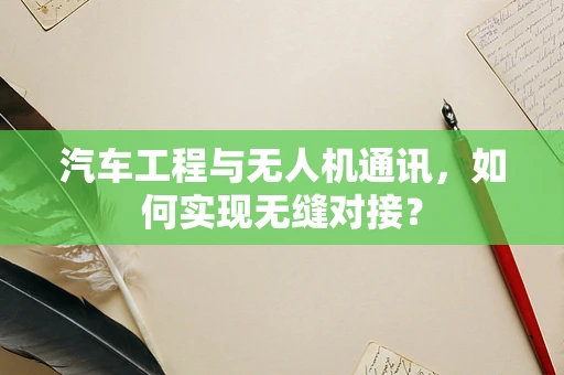汽车工程与无人机通讯，如何实现无缝对接？