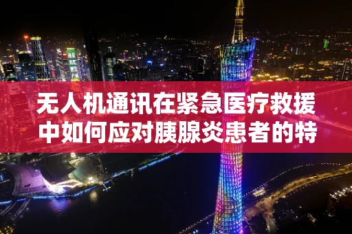 无人机通讯在紧急医疗救援中如何应对胰腺炎患者的特殊需求？