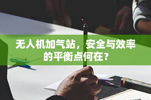 无人机加气站，安全与效率的平衡点何在？